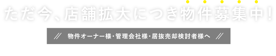 ただいま、店舗拡大につき物件募集中！